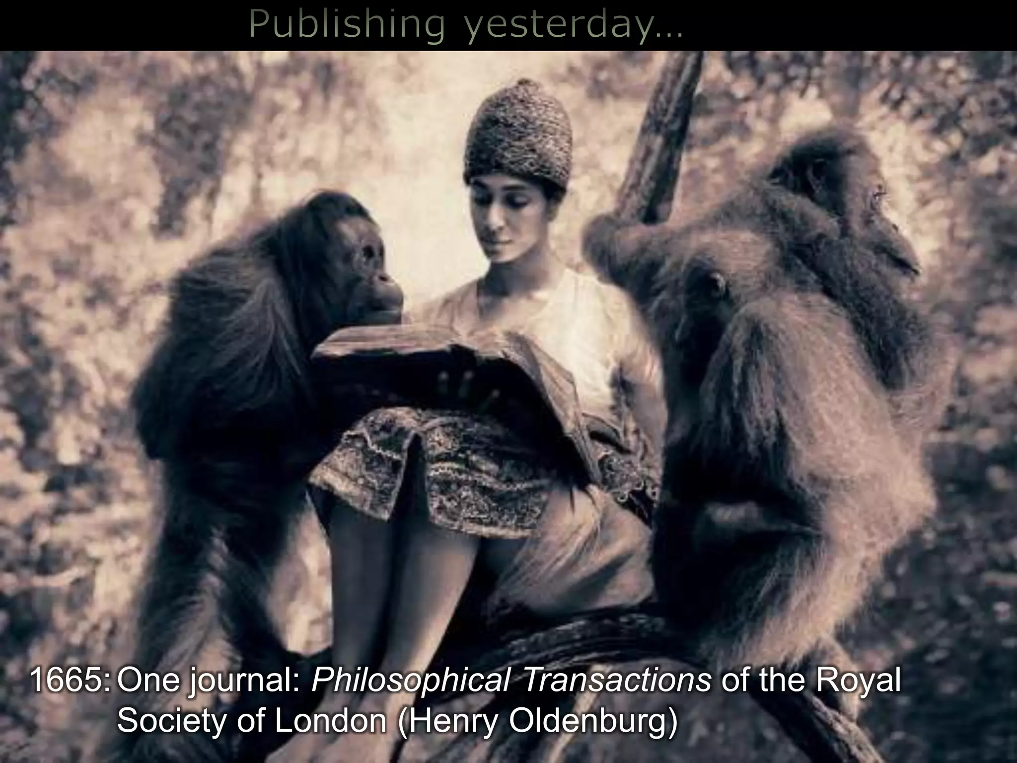 Publishing yesterday…1665:	Onejournal: Philosophical Transactionsofthe Royal Society of London (Henry Oldenburg)