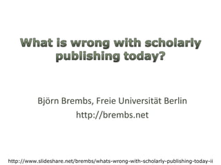 Whatiswrongwithscholarlypublishingtoday? Björn Brembs, Freie Universität Berlin http://brembs.net http://www.slideshare.net/brembs/whats-wrong-with-scholarly-publishing-today-ii 