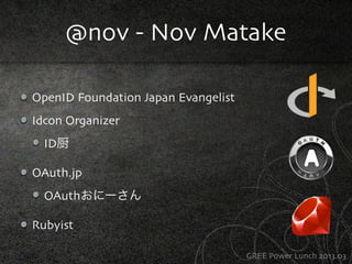 @nov - Nov Matake

OpenID Foundation Japan Evangelist
Idcon Organizer
  ID厨

OAuth.jp
  OAuthおにーさん

Rubyist

             ...