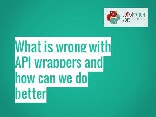 What is wrong with
API wrappers and
how can we do
better
 