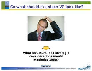 5


So what should cleantech VC look like?




              What structural and strategic
                 considerations would
                    maximize IRRs?

   This information is not investment advice and should not be used to inform any investment decisions by anyone at any time
 