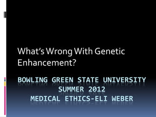 What’s Wrong With Genetic
Enhancement?
BOWLING GREEN STATE UNIVERSITY
          SUMMER 2012
   MEDICAL ETHICS-ELI WEBER
 