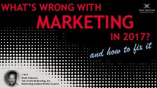 ©2017
Mark Osborne
Ten Truths Marketing, Inc.
Marketing Subject Matter Expert
WHAT’S WRONG WITH
MARKETING
IN 2017?
 