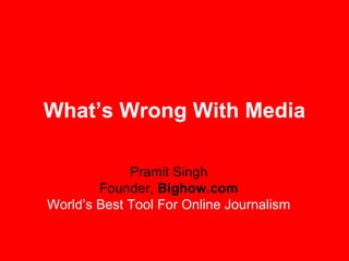 What’s Wrong With Media Pramit Singh Founder,  Bighow.com World’s Best Tool For Online Journalism 