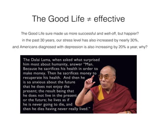 The Good Life ≠ effective
The Good Life sure made us more successful and well-off, but happier?
in the past 30 years, our stress level has also increased by nearly 30%,
and Americans diagnosed with depression is also increasing by 20% a year, why?
 