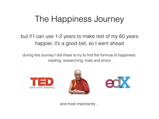 The Happiness Journey
but if I can use 1-2 years to make rest of my 60 years
happier, it’s a good bet, so I went ahead
during this journey I did these to try to ﬁnd the formula of happiness:
reading, researching, trials and errors
and most importantly…
 