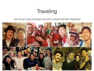 Traveling
use my own eyes to witness how other cultures ﬁnd their happiness
 