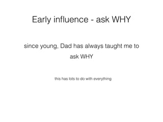 this has lots to do with everything
since young, Dad has always taught me to
ask WHY
Early inﬂuence - ask WHY
 