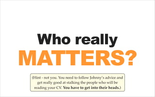 Who really

MATTERS?
(Hint - not you. You need to follow Johnny’s advice and
get really good at stalking the people who wi...