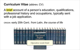Curriculum Vitae (abbrev. CV)
A brief account of a person’s education, qualifications,
professional history and occupation...