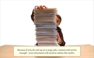 Because if you do end up on a large pile, content will not be
enough - your document will need to seduce the reader.

 