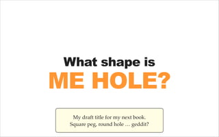 What shape is

ME HOLE?
My draft title for my next book.
Square peg, round hole … geddit?

 