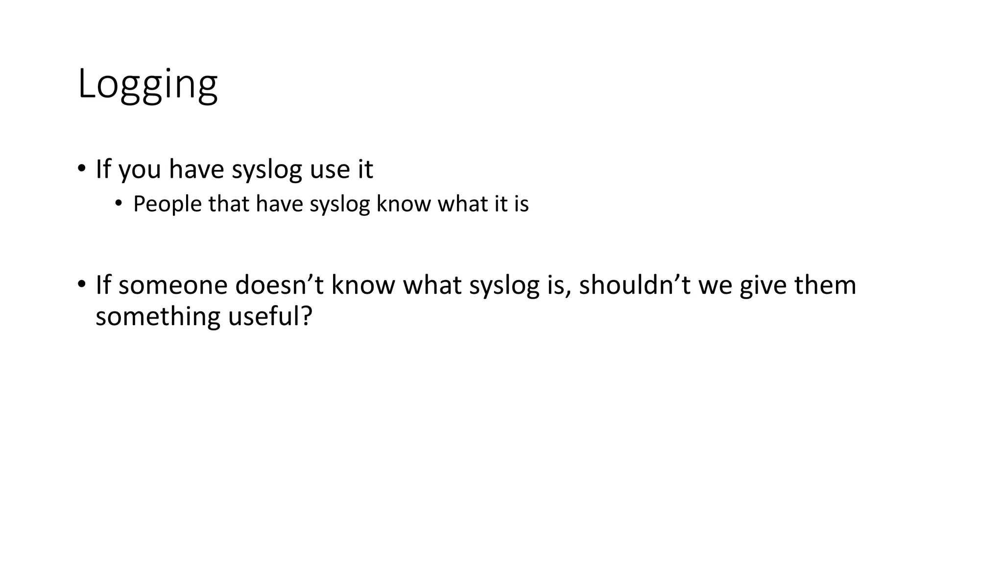 Logging • If you have syslog use it • People that have syslog know what it is • If someone doesn’t know what syslog is, shouldn’t we give them something useful? 