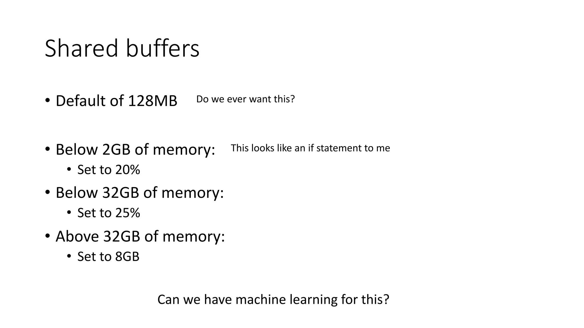Shared buffers • Default of 128MB • Below 2GB of memory: • Set to 20% • Below 32GB of memory: • Set to 25% • Above 32GB of memory: • Set to 8GB Do we ever want this? This looks like an if statement to me Can we have machine learning for this? 