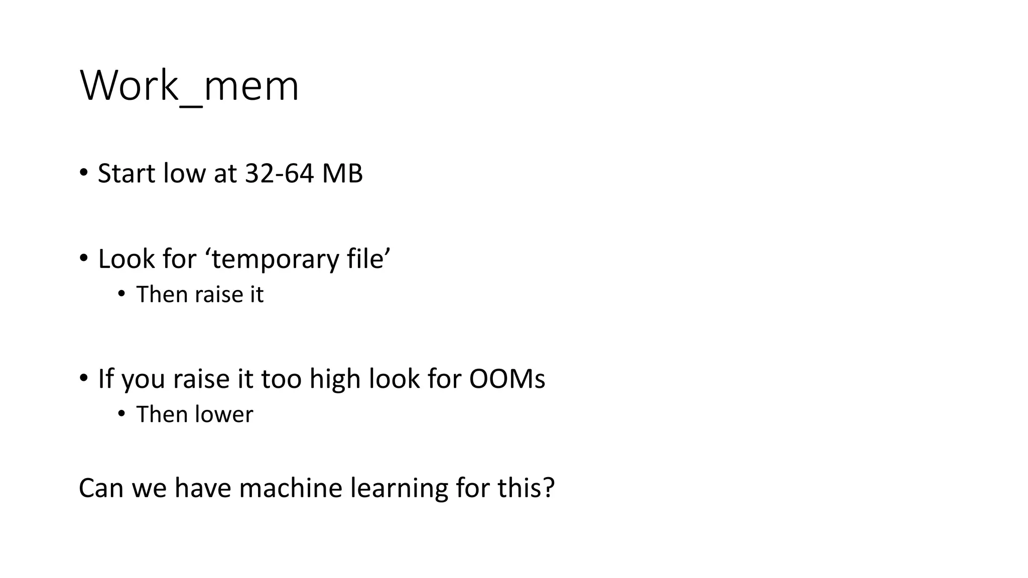 Work_mem • Start low at 32-64 MB • Look for ‘temporary file’ • Then raise it • If you raise it too high look for OOMs • Then lower Can we have machine learning for this? 
