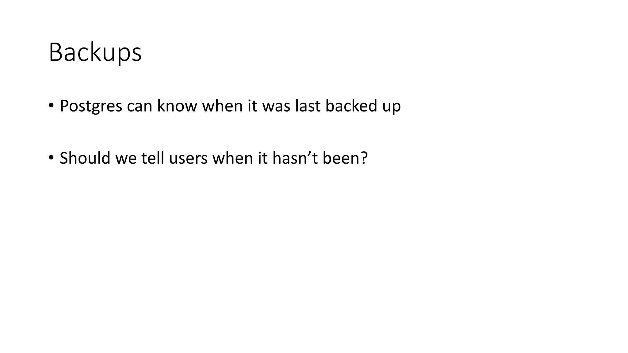 Backups • Postgres can know when it was last backed up • Should we tell users when it hasn’t been? 