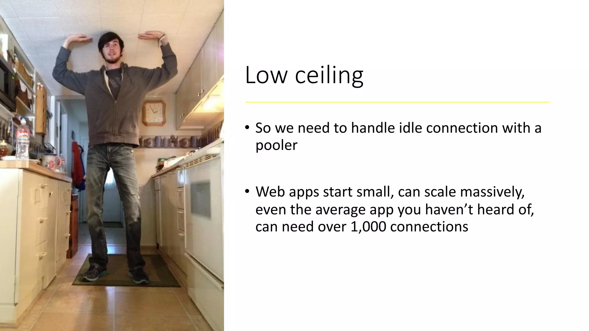 Low ceiling • So we need to handle idle connection with a pooler • Web apps start small, can scale massively, even the average app you haven’t heard of, can need over 1,000 connections 
