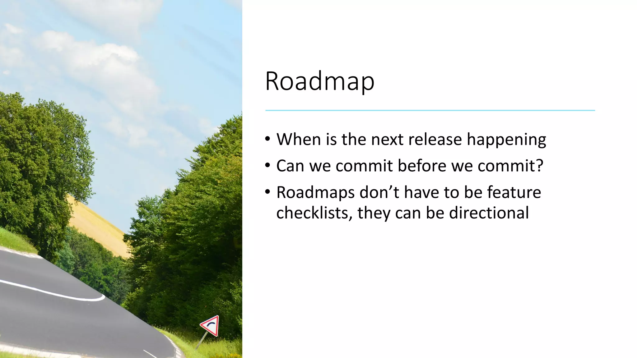 Roadmap • When is the next release happening • Can we commit before we commit? • Roadmaps don’t have to be feature checklists, they can be directional 