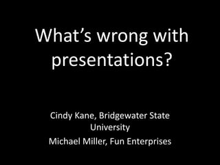 What’s wrong with
 presentations?

 Cindy Kane, Bridgewater State
          University
 Michael Miller, Fun Enterprises
 