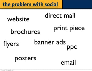 the problem with social

website

direct mail
print piece

brochures
banner ads
ﬂyers
posters
Thursday, January 30, 2014

ppc

email

 