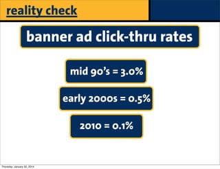 reality check

banner ad click-thru rates
mid 90’s = 3.0%
early 2000s = 0.5%
2010 = 0.1%

Thursday, January 30, 2014

paid

 