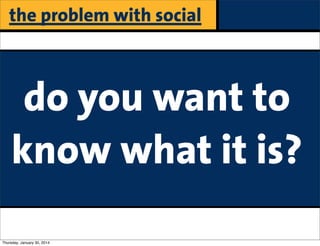 the problem with social

do you want to
know what it is?
Thursday, January 30, 2014

 