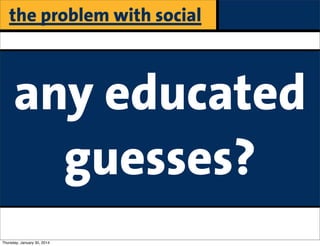 the problem with social

any educated
guesses?
Thursday, January 30, 2014

 