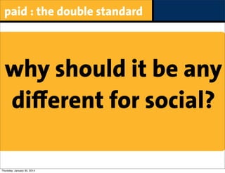paid : the double standard

why should it be any
diﬀerent for social?
Thursday, January 30, 2014

 