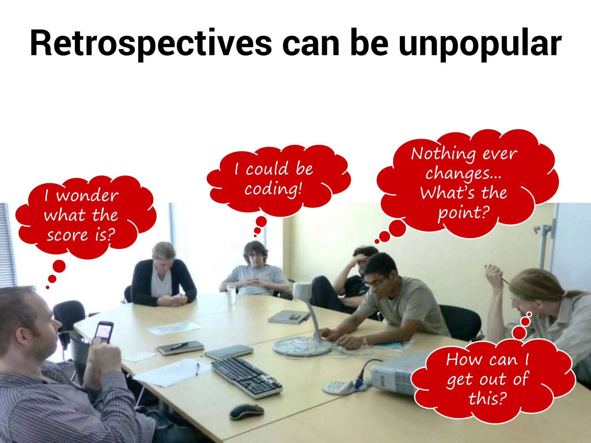 Retrospectives can be unpopular
I wonder
what the
score is?
How can I
get out of
this?
I could be
coding!
Nothing ever
changes...
What’s the
point?
 