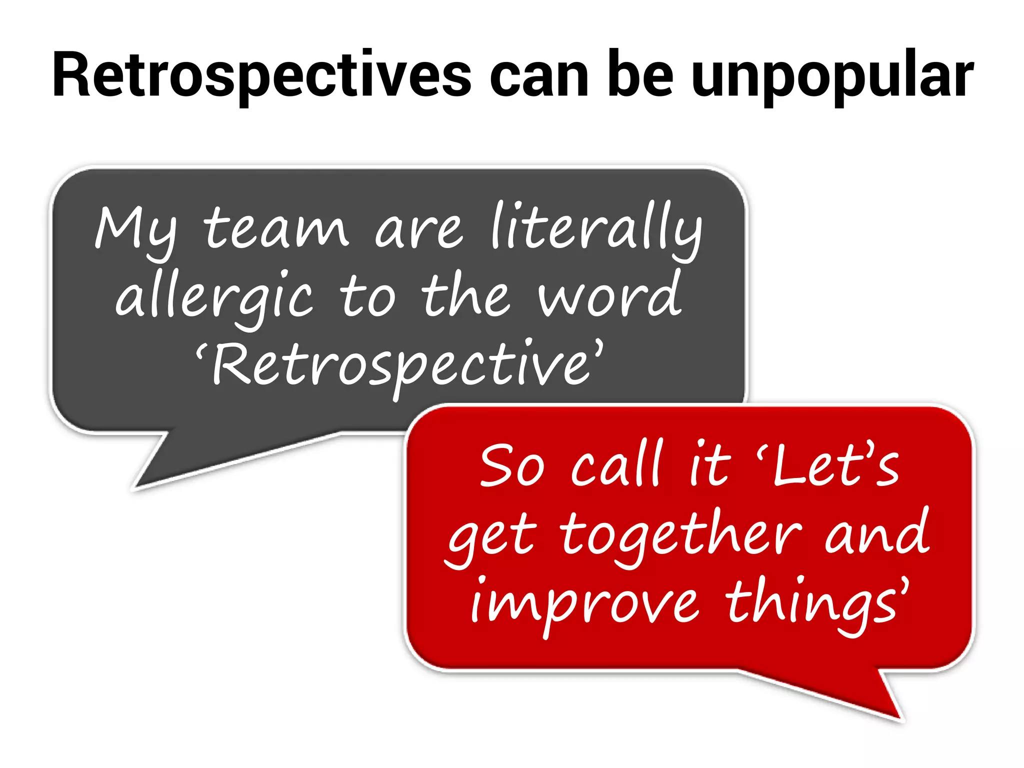 Retrospectives can be unpopular
My team are literally
allergic to the word
‘Retrospective’
So call it ‘Let’s
get together and
improve things’
 
