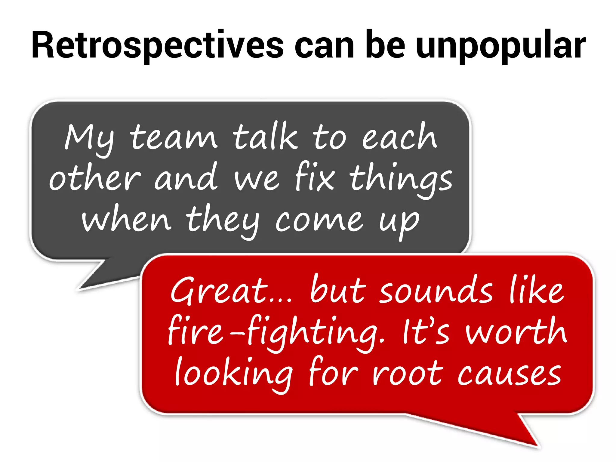 Retrospectives can be unpopular
My team talk to each
other and we fix things
when they come up
Great… but sounds like
fire-fighting. It’s worth
looking for root causes
 
