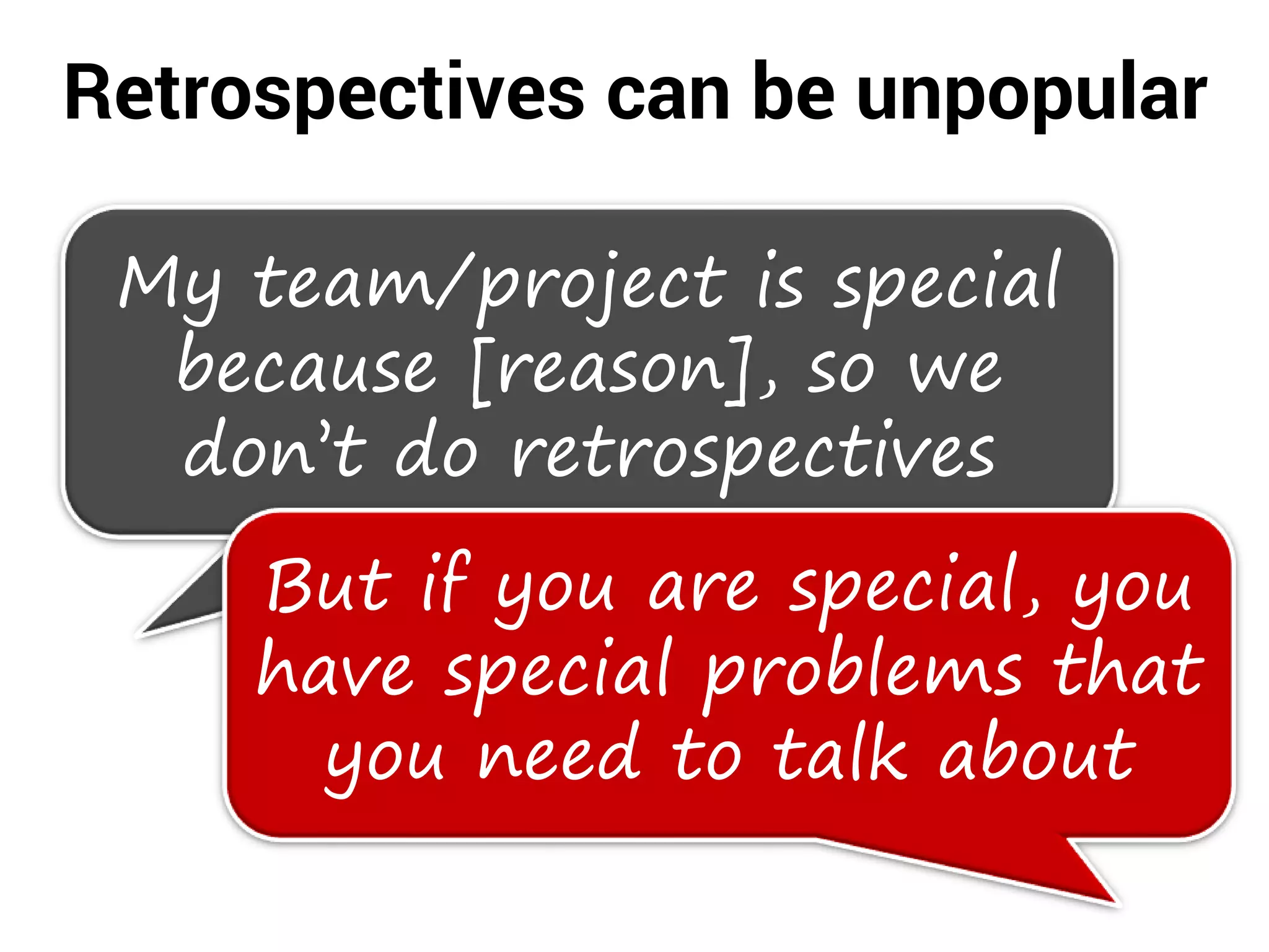 Retrospectives can be unpopular
My team/project is special
because [reason], so we
don’t do retrospectives
But if you are special, you
have special problems that
you need to talk about
 