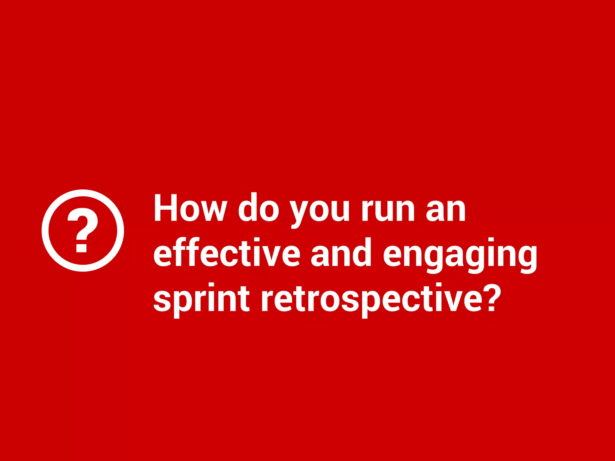 ?
How do you run an
effective and engaging
sprint retrospective?
 