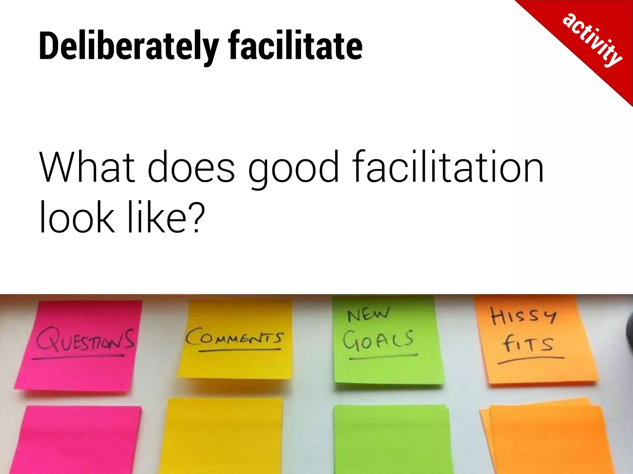 Deliberately facilitate
What does good facilitation
look like?
 