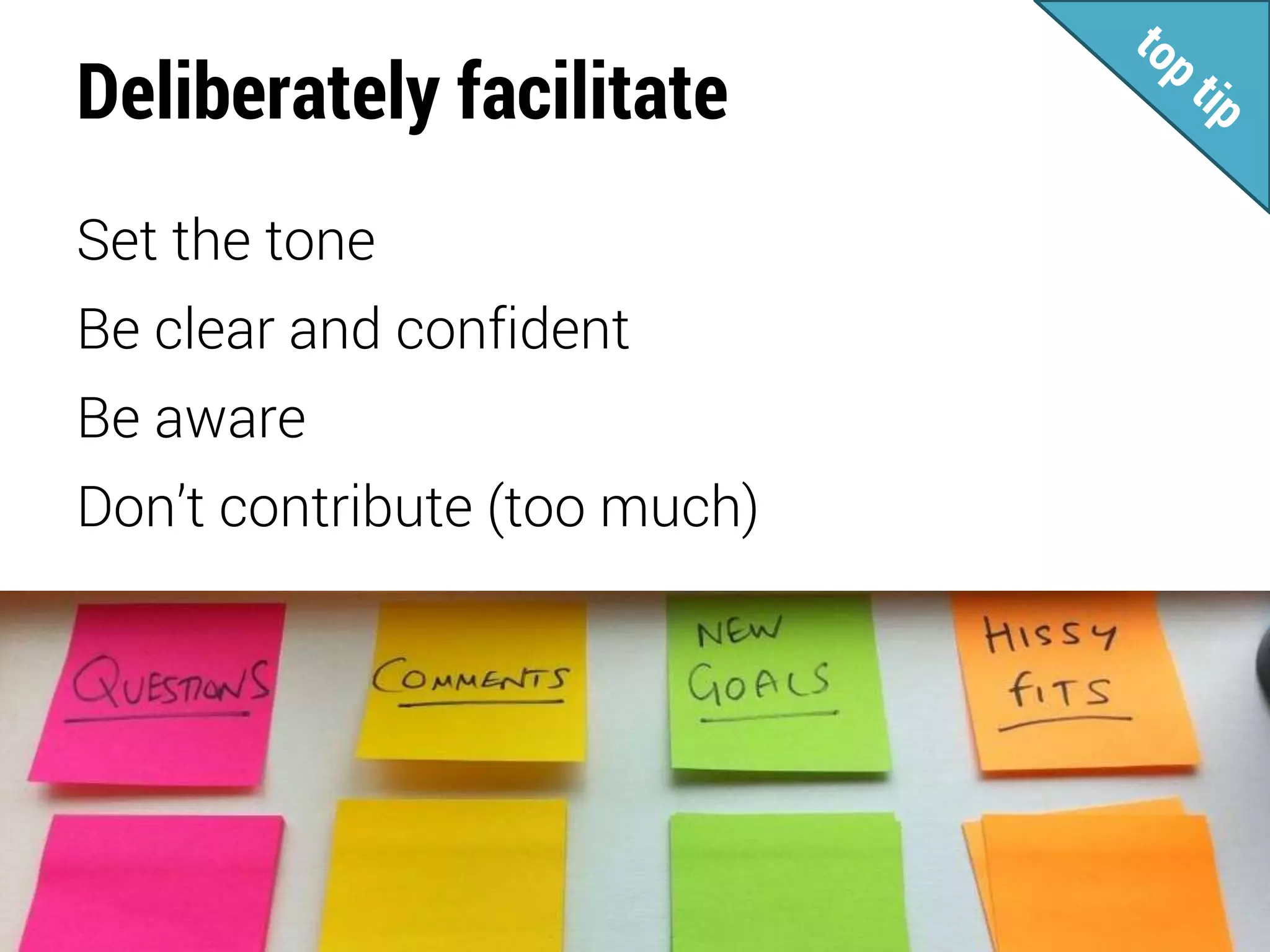Deliberately facilitate
Set the tone
Be clear and confident
Be aware
Don’t contribute (too much)
 