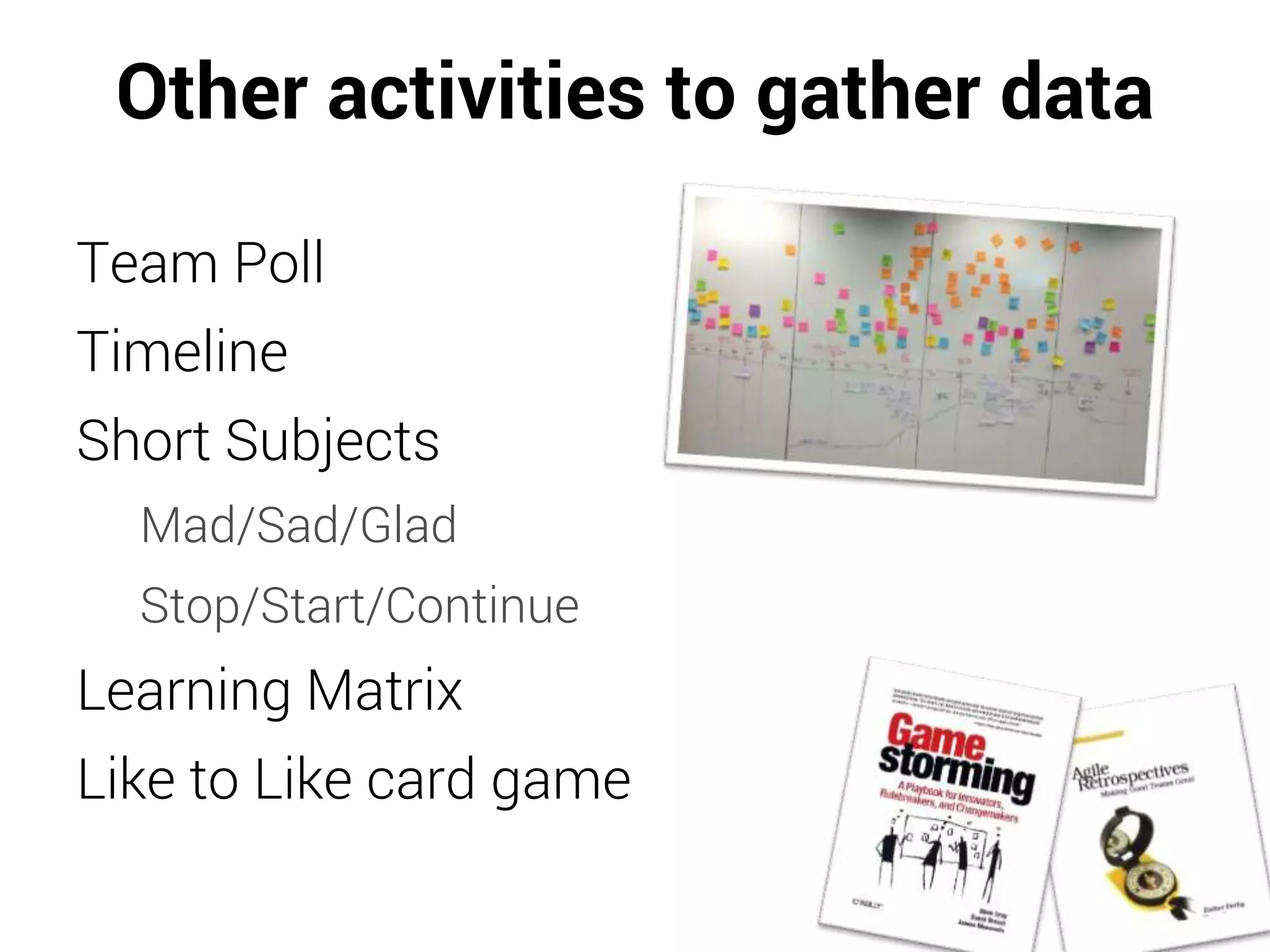 Other activities to gather data
Team Poll
Timeline
Short Subjects
Mad/Sad/Glad
Stop/Start/Continue
Learning Matrix
Like to Like card game
 