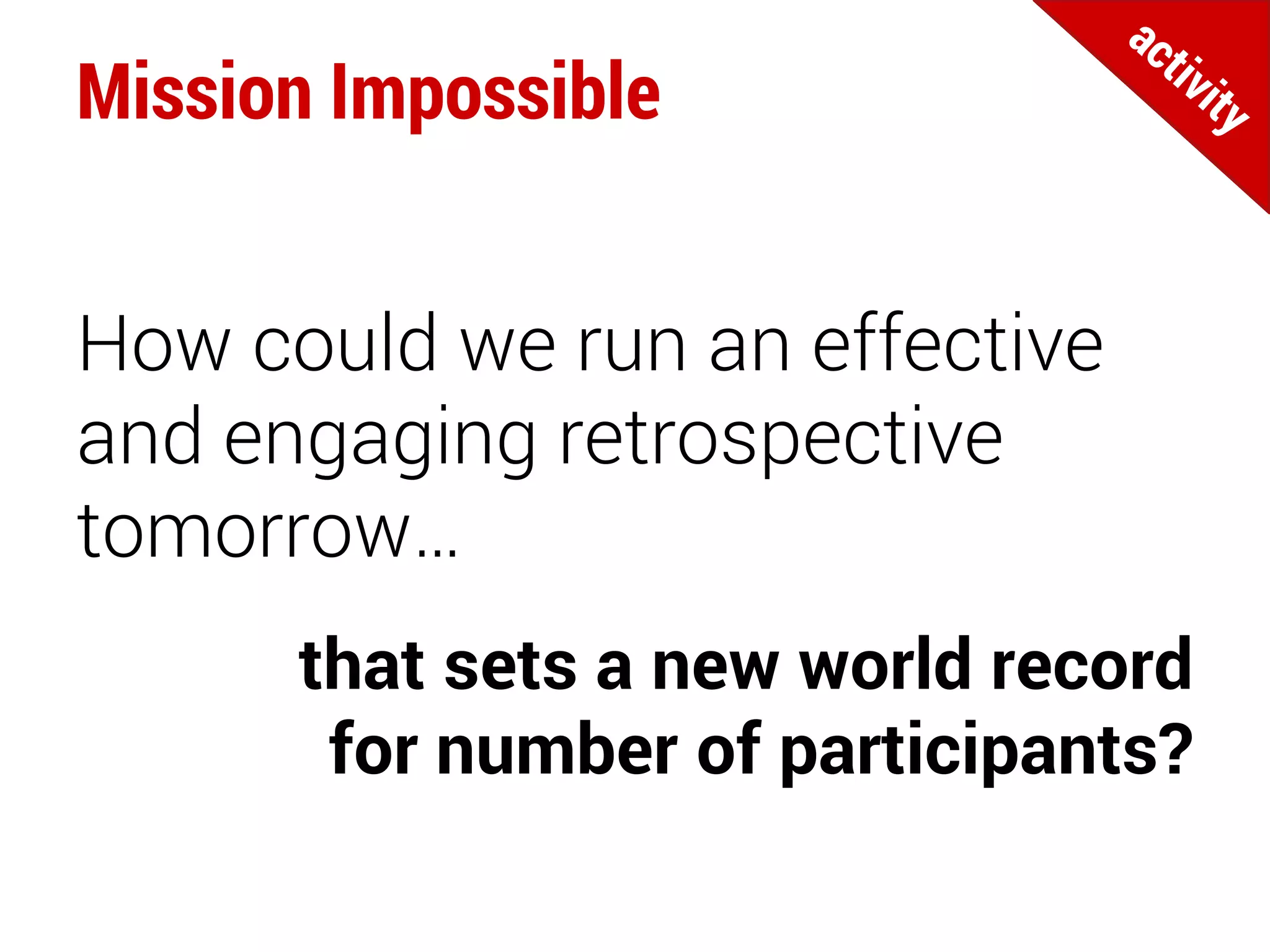 Mission Impossible
that sets a new world record
for number of participants?
How could we run an effective
and engaging retrospective
tomorrow…
 
