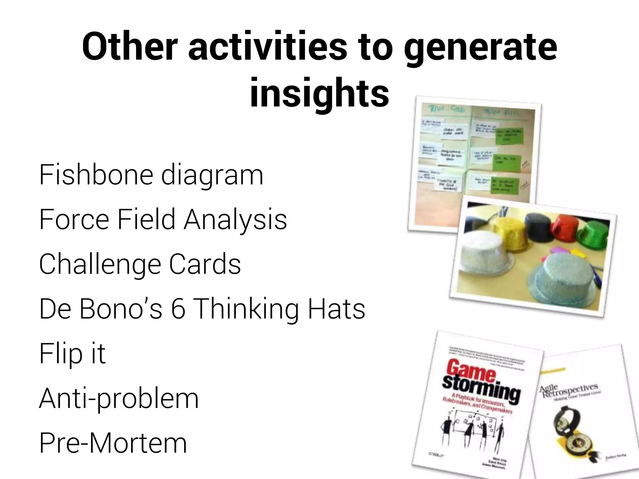 Other activities to generate
insights
Fishbone diagram
Force Field Analysis
Challenge Cards
De Bono’s 6 Thinking Hats
Flip it
Anti-problem
Pre-Mortem
 