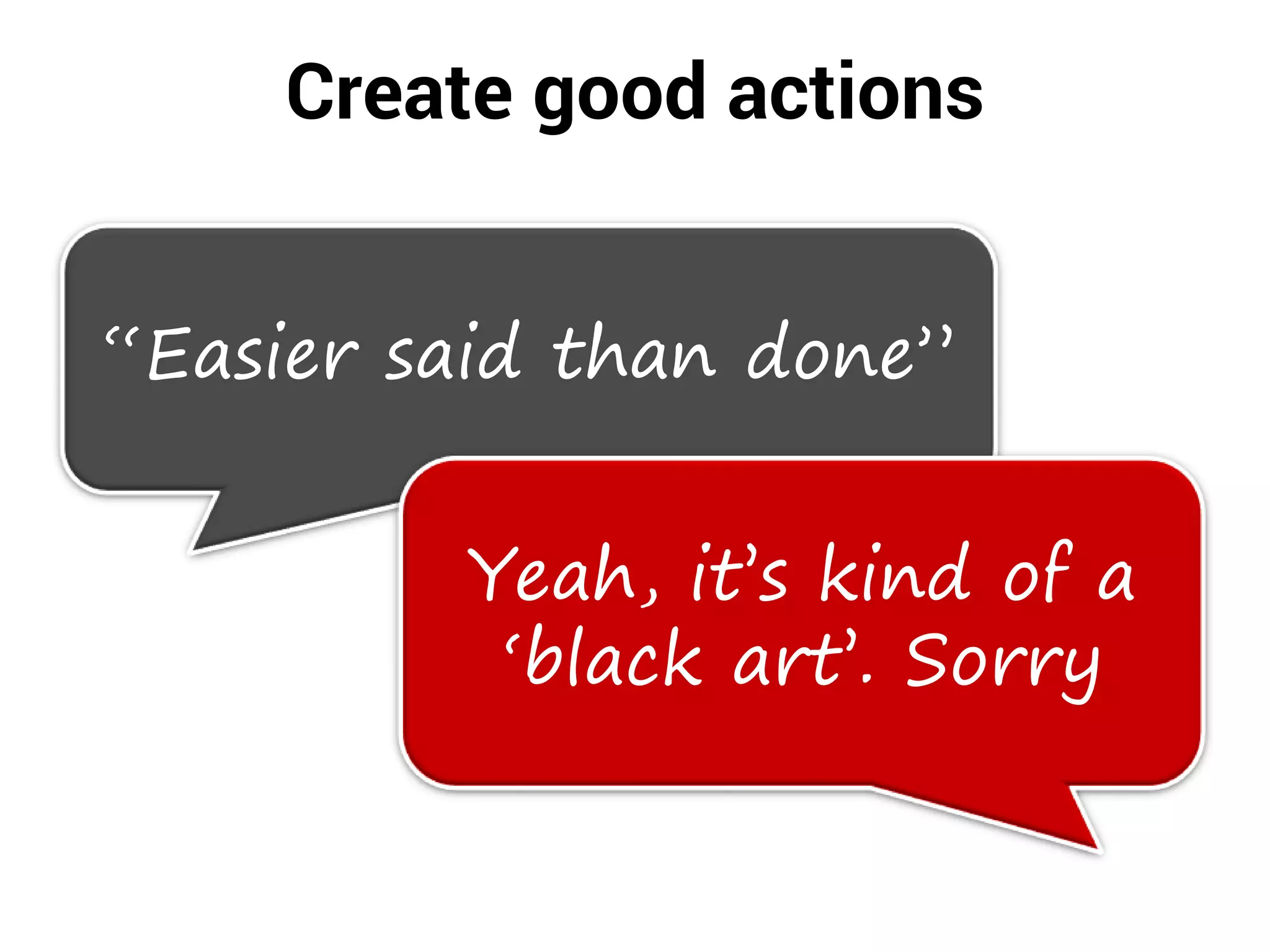 Create good actions
“Easier said than done”
Yeah, it’s kind of a
‘black art’. Sorry
 
