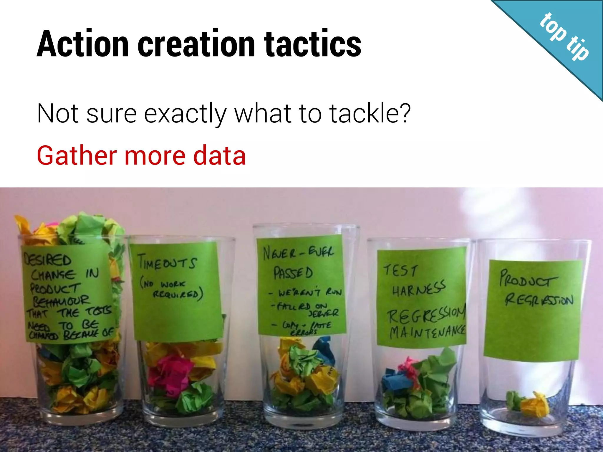 Action creation tactics
Not sure exactly what to tackle?
Gather more data
 