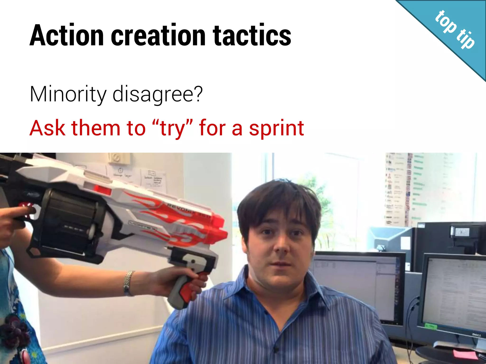 Action creation tactics
Minority disagree?
Ask them to “try” for a sprint
 