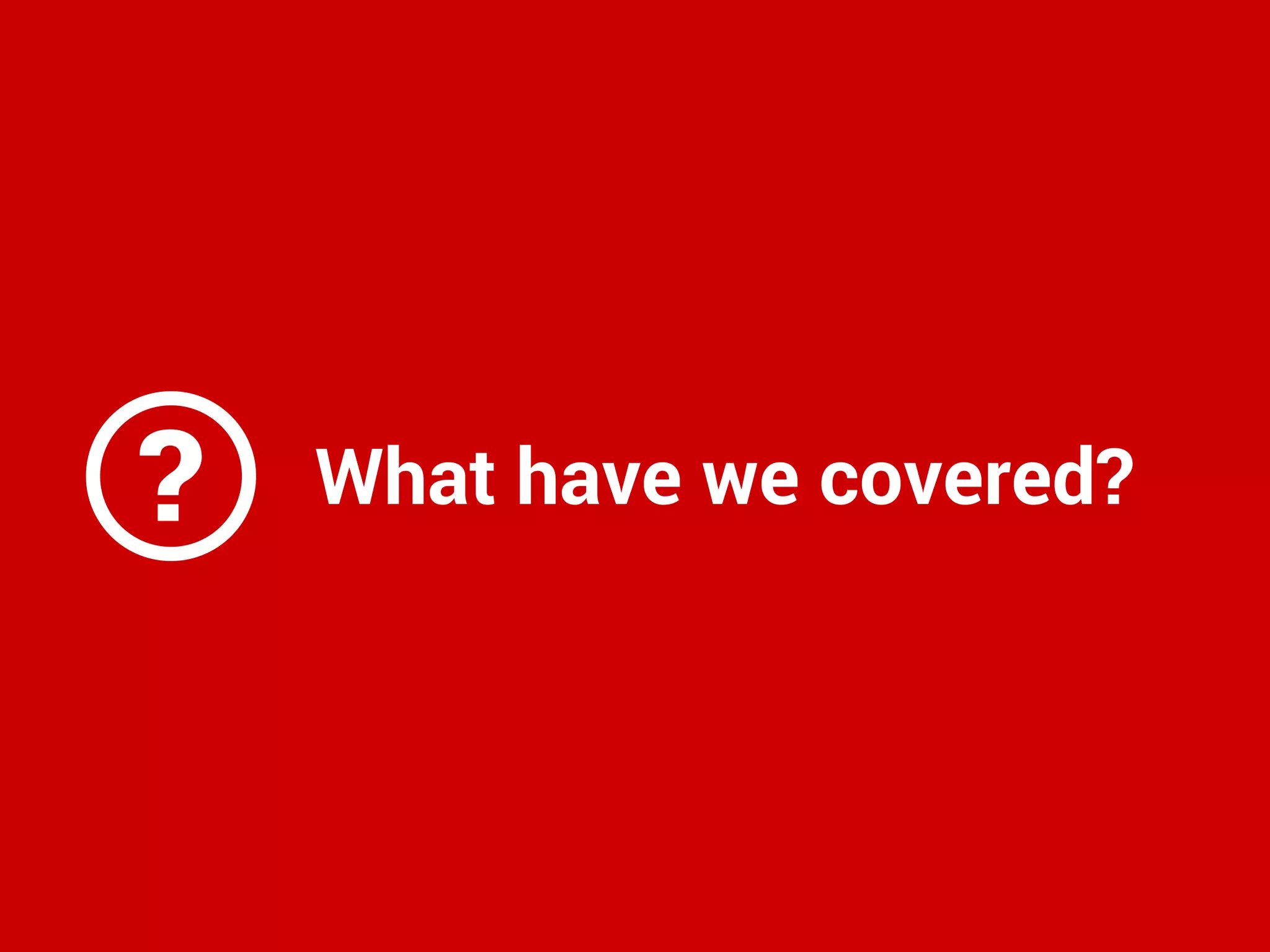 ? What have we covered?
 