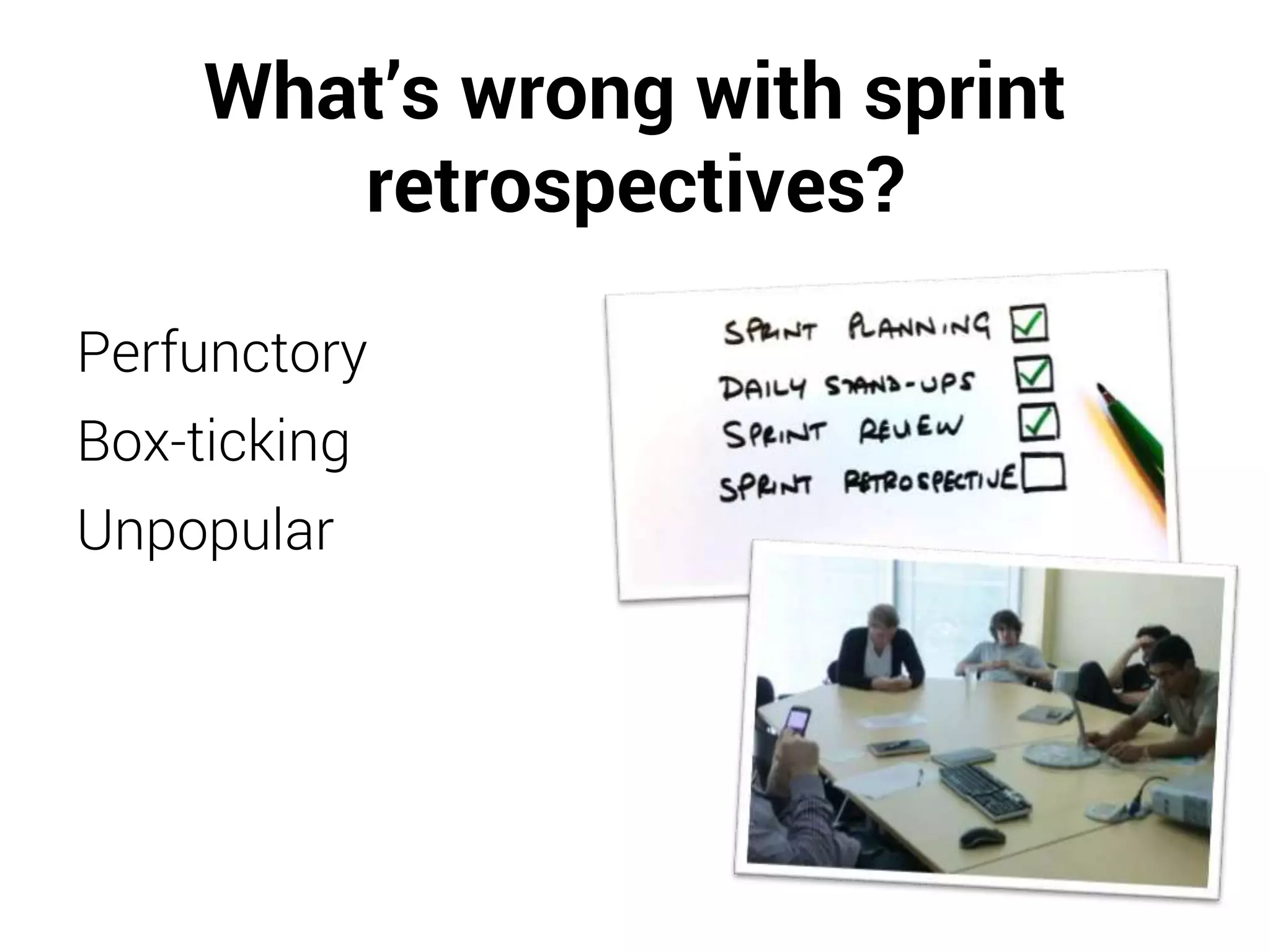 What’s wrong with sprint
retrospectives?
Perfunctory
Box-ticking
Unpopular
 