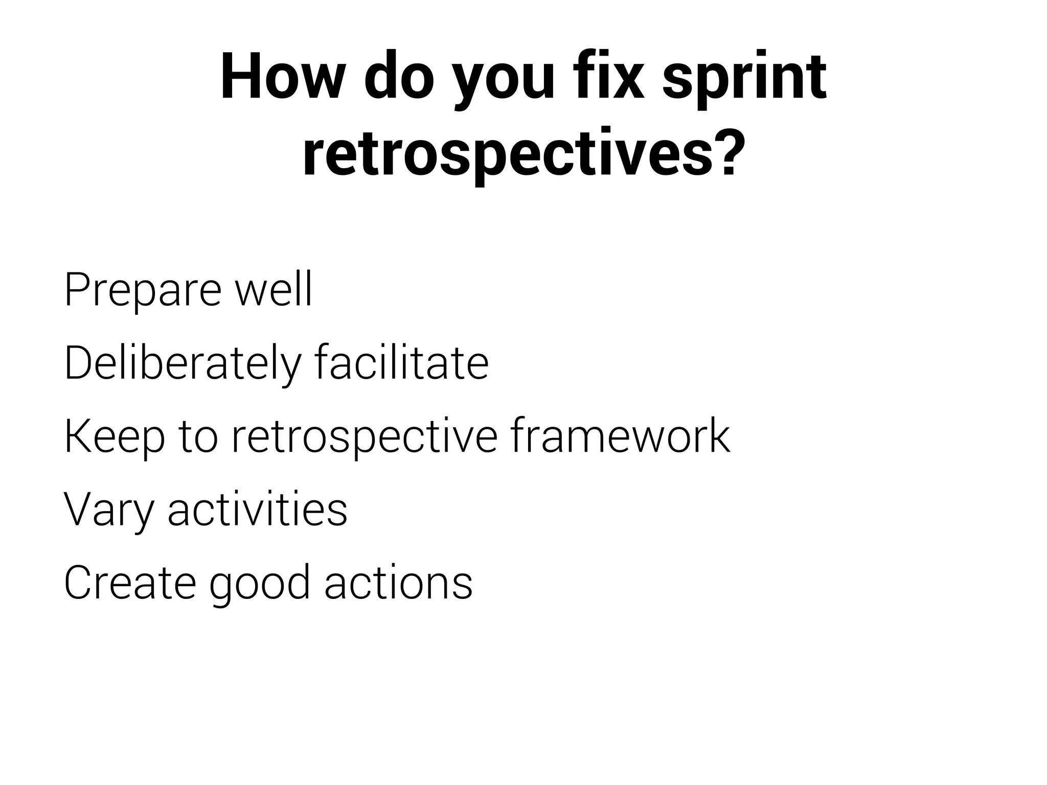 How do you fix sprint
retrospectives?
Prepare well
Deliberately facilitate
Keep to retrospective framework
Vary activities
Create good actions
 