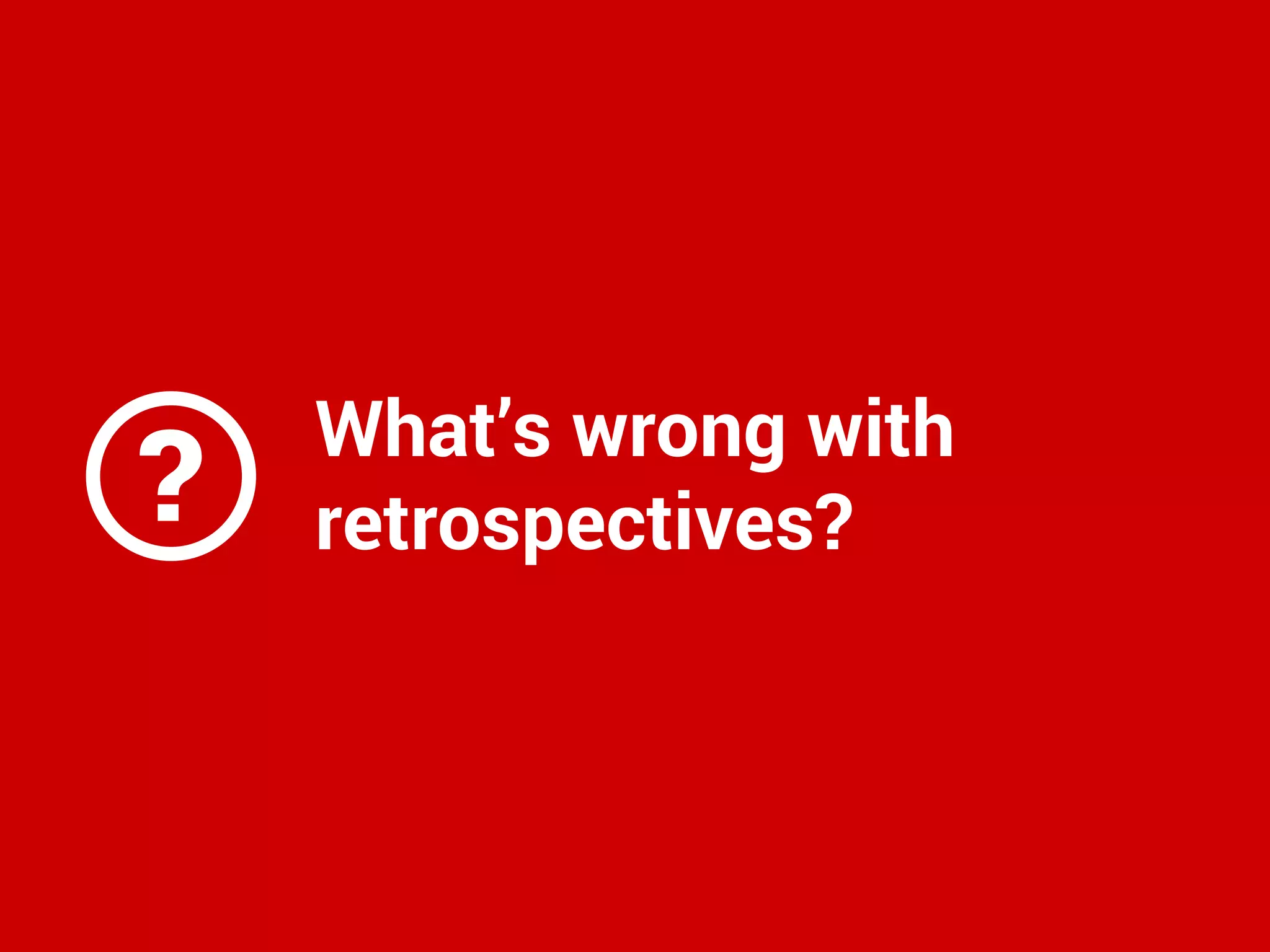 ?
What’s wrong with
retrospectives?
 