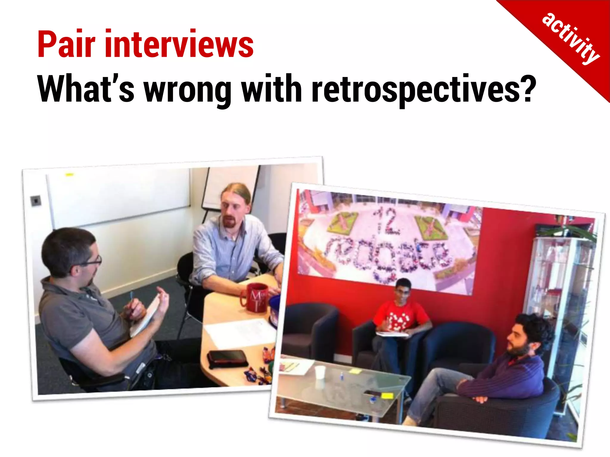 Pair interviews
What’s wrong with retrospectives?
What’s wrong with retrospectives?
 