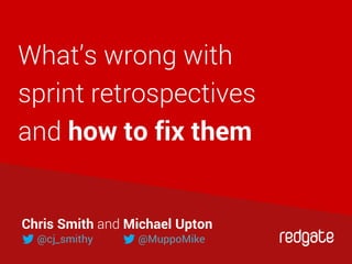 What’s wrong with
sprint retrospectives
and how to fix them
Chris Smith and Michael Upton
@cj_smithy @MuppoMike
 