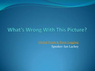 What’s Wrong With This Picture? Global Event & Error Logging Speaker: Ian Lackey 