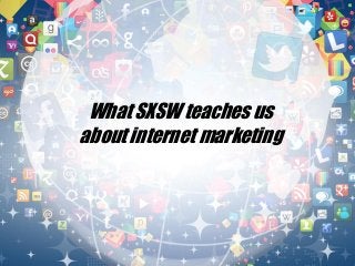 What SXSW teaches us
about internet marketing
 