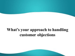 What’s your approach to handling
customer objections
 